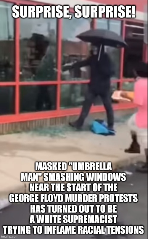 Never trust a white supremacist | SURPRISE, SURPRISE! MASKED "UMBRELLA MAN" SMASHING WINDOWS NEAR THE START OF THE GEORGE FLOYD MURDER PROTESTS HAS TURNED OUT TO BE A WHITE SUPREMACIST TRYING TO INFLAME RACIAL TENSIONS | image tagged in false flag,conspiracy,hypocrisy,racists,liars,right wing | made w/ Imgflip meme maker