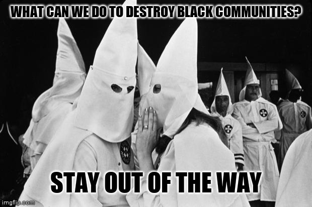 kkk whispering | WHAT CAN WE DO TO DESTROY BLACK COMMUNITIES? STAY OUT OF THE WAY | image tagged in kkk whispering | made w/ Imgflip meme maker
