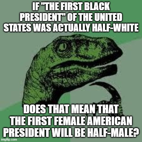 If "the first black president" of the U.S. was actually half-white; Does that mean that the first female president will be half- | IF "THE FIRST BLACK PRESIDENT" OF THE UNITED STATES WAS ACTUALLY HALF-WHITE; DOES THAT MEAN THAT THE FIRST FEMALE AMERICAN PRESIDENT WILL BE HALF-MALE? | image tagged in dinosaur | made w/ Imgflip meme maker