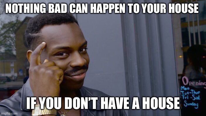 Roll Safe Think About It |  NOTHING BAD CAN HAPPEN TO YOUR HOUSE; IF YOU DON’T HAVE A HOUSE | image tagged in memes,roll safe think about it | made w/ Imgflip meme maker