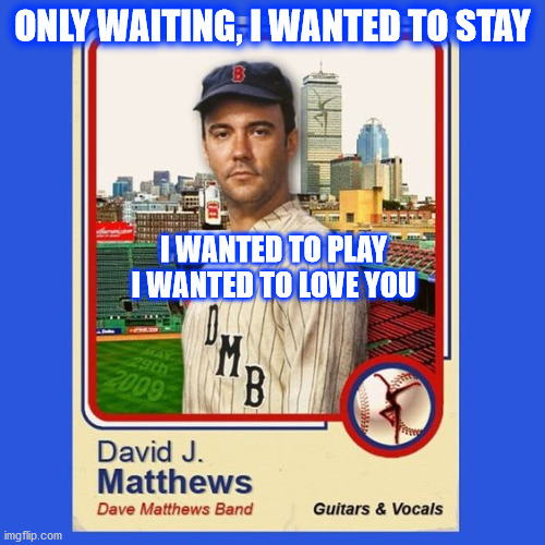 DMB #41 | ONLY WAITING, I WANTED TO STAY; I WANTED TO PLAY
I WANTED TO LOVE YOU | image tagged in dmb,dave,dave matthews,dave matthews band,play,love | made w/ Imgflip meme maker