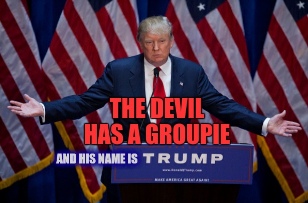 Evil Is As Trumps Do | THE DEVIL HAS A GROUPIE; AND HIS NAME IS | image tagged in donald trump,memes,trump unfit unqualified dangerous,liar in chief,lock him up,traitor | made w/ Imgflip meme maker