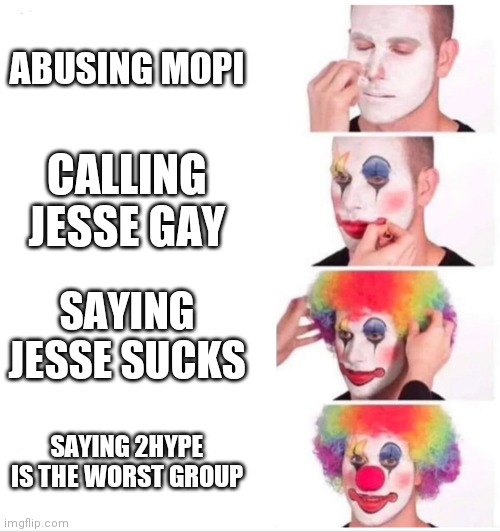 Clown Applying Makeup Meme | ABUSING MOPI; CALLING JESSE GAY; SAYING JESSE SUCKS; SAYING 2HYPE IS THE WORST GROUP | image tagged in clown applying makeup,Jesser | made w/ Imgflip meme maker