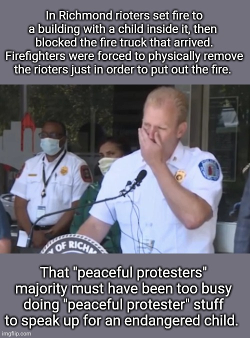 Snopes looks the other way, but those that put their lives at risk care | In Richmond rioters set fire to a building with a child inside it, then  blocked the fire truck that arrived. Firefighters were forced to physically remove the rioters just in order to put out the fire. That "peaceful protesters" majority must have been too busy doing "peaceful protester" stuff to speak up for an endangered child. | image tagged in richmond fire chief,rioters,so called peaceful protesters,snopes lies,anarchy,evil | made w/ Imgflip meme maker