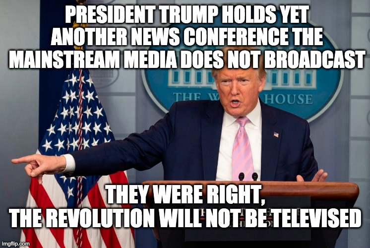 The Revolution will not be broadcast tonight, it's been cancelled so you can watch the news | PRESIDENT TRUMP HOLDS YET ANOTHER NEWS CONFERENCE THE MAINSTREAM MEDIA DOES NOT BROADCAST; THEY WERE RIGHT,
THE REVOLUTION WILL NOT BE TELEVISED | image tagged in trump,revolution,mainstream media,1984,fake news,msm | made w/ Imgflip meme maker