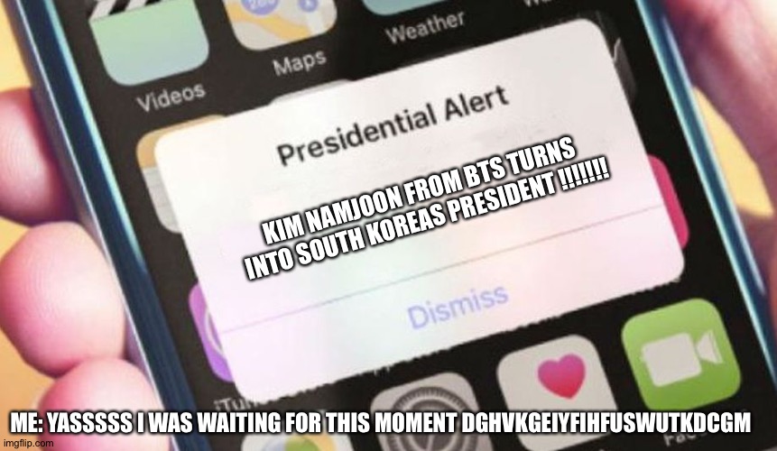 Presidential Alert | KIM NAMJOON FROM BTS TURNS INTO SOUTH KOREAS PRESIDENT !!!!!!! ME: YASSSSS I WAS WAITING FOR THIS MOMENT DGHVKGEIYFIHFUSWUTKDCGM | image tagged in memes,presidential alert | made w/ Imgflip meme maker