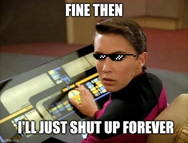 Wesley crusher |  FINE THEN; I'LL JUST SHUT UP FOREVER | image tagged in wesley crusher | made w/ Imgflip meme maker