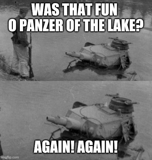 Panzer of the lake | WAS THAT FUN  O PANZER OF THE LAKE? AGAIN! AGAIN! | image tagged in panzer of the lake | made w/ Imgflip meme maker