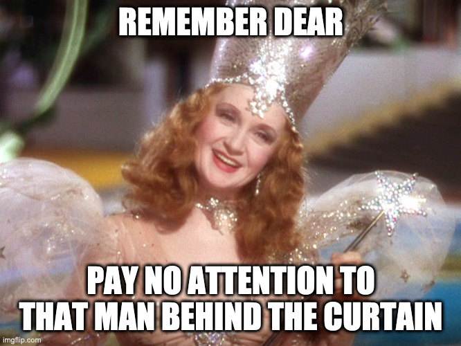 pay no attention to that man behind the curtain | REMEMBER DEAR; PAY NO ATTENTION TO THAT MAN BEHIND THE CURTAIN | image tagged in glinda good witch wizard of oz | made w/ Imgflip meme maker