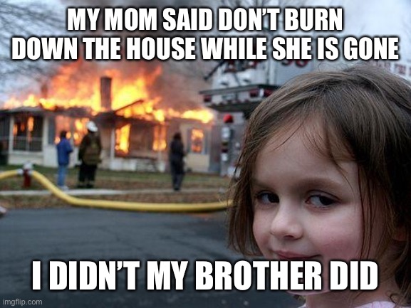 Responsible | MY MOM SAID DON’T BURN DOWN THE HOUSE WHILE SHE IS GONE; I DIDN’T MY BROTHER DID | image tagged in memes | made w/ Imgflip meme maker