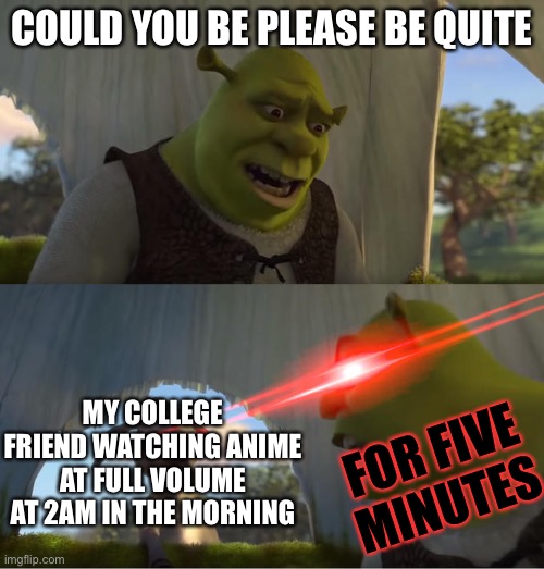 Shrek For Five Minutes | COULD YOU BE PLEASE BE QUITE; MY COLLEGE FRIEND WATCHING ANIME AT FULL VOLUME AT 2AM IN THE MORNING; FOR FIVE MINUTES | image tagged in shrek for five minutes | made w/ Imgflip meme maker