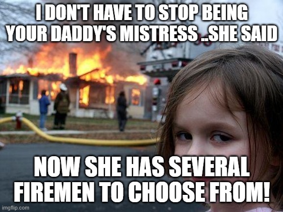 cheater | I DON'T HAVE TO STOP BEING YOUR DADDY'S MISTRESS ..SHE SAID; NOW SHE HAS SEVERAL FIREMEN TO CHOOSE FROM! | image tagged in memes,disaster girl | made w/ Imgflip meme maker
