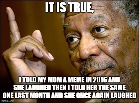 This Morgan Freeman | IT IS TRUE, I TOLD MY MOM A MEME IN 2016 AND SHE LAUGHED THEN I TOLD HER THE SAME ONE LAST MONTH AND SHE ONCE AGAIN LAUGHED | image tagged in this morgan freeman | made w/ Imgflip meme maker