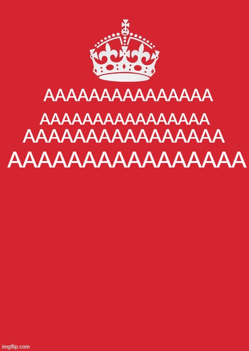 Keep Calm And Carry On Red Meme | AAAAAAAAAAAAAAA; AAAAAAAAAAAAAAAA; AAAAAAAAAAAAAAAA; AAAAAAAAAAAAAAAA | image tagged in memes,keep calm and carry on red | made w/ Imgflip meme maker