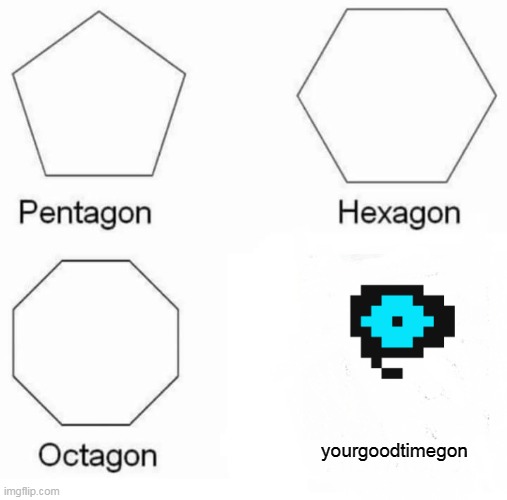 Pentagon Hexagon Octagon | yourgoodtimegon | image tagged in memes,pentagon hexagon octagon | made w/ Imgflip meme maker