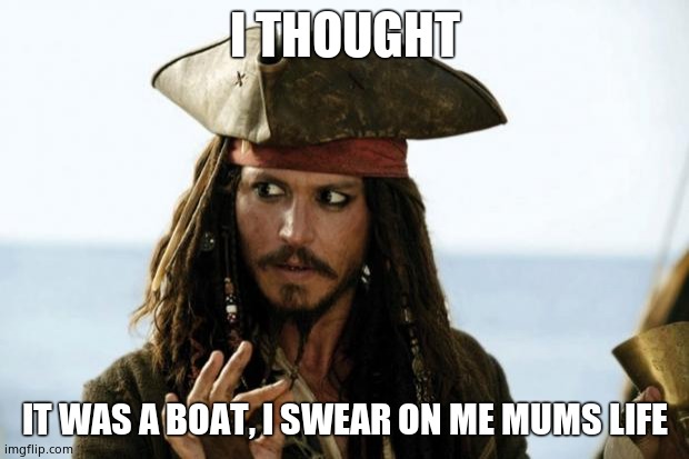 Jack Sparrow Pirate | I THOUGHT IT WAS A BOAT, I SWEAR ON ME MUMS LIFE | image tagged in jack sparrow pirate | made w/ Imgflip meme maker