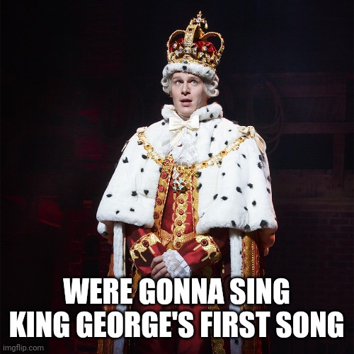 Join in but upvote all comments f0r singing | WERE GONNA SING KING GEORGE'S FIRST SONG | image tagged in king george hamilton | made w/ Imgflip meme maker