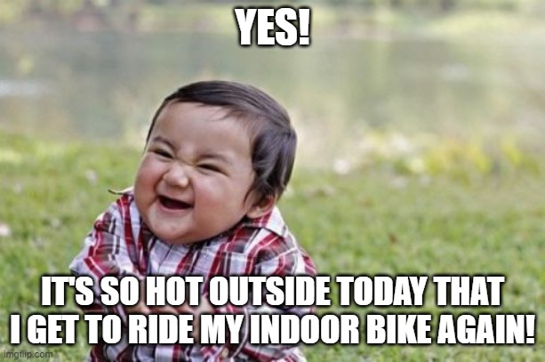 Evil Toddler | YES! IT'S SO HOT OUTSIDE TODAY THAT I GET TO RIDE MY INDOOR BIKE AGAIN! | image tagged in memes,evil toddler | made w/ Imgflip meme maker