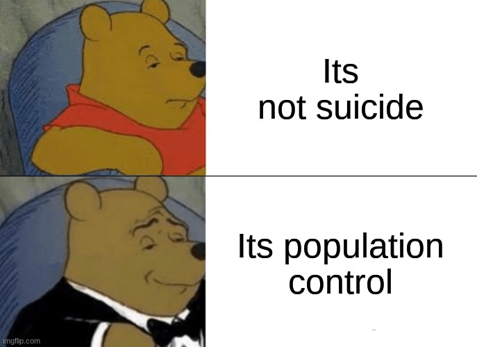 Tuxedo Winnie The Pooh Meme | Its not suicide; Its population control | image tagged in memes,tuxedo winnie the pooh | made w/ Imgflip meme maker