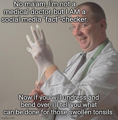 Social media fact-checkers pretending to be medical experts | No ma'am, I'm not a medical doctor, but I AM a social media "fact"-checker. Now if you will undress and bend over, I'll tell you what can be done for those swollen tonsils. | image tagged in insane doctor,social media,so called fact checkers,censorship,social media tyranny,practicing medicine without a license | made w/ Imgflip meme maker