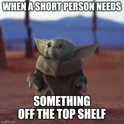 Baby Yoda | WHEN A SHORT PERSON NEEDS; SOMETHING OFF THE TOP SHELF | image tagged in baby yoda | made w/ Imgflip meme maker