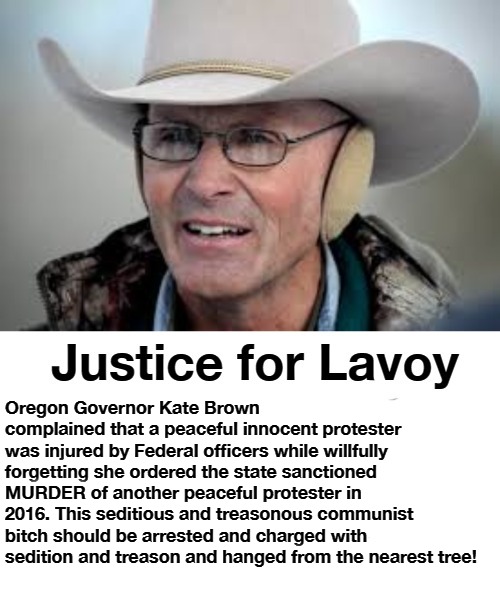 Justice for LaVoy | Oregon Governor Kate Brown complained that a peaceful innocent protester was injured by Federal officers while willfully forgetting she ordered the state sanctioned MURDER of another peaceful protester in 2016. This seditious and treasonous communist bitch should be arrested and charged with sedition and treason and hanged from the nearest tree! | image tagged in kate brown,oregon governor,communist socialist,communist,sedition,treason | made w/ Imgflip meme maker