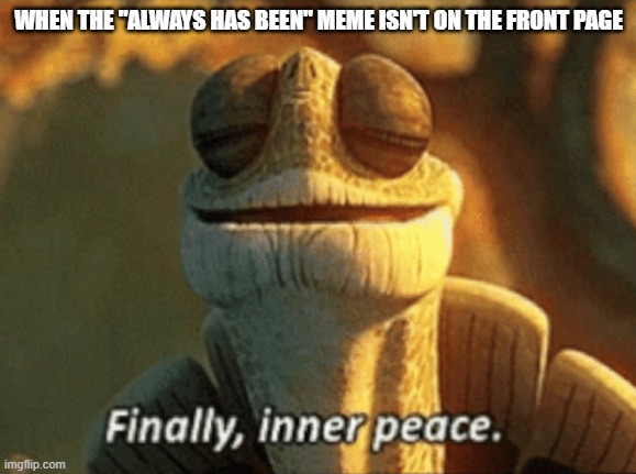 Finally, inner peace. | WHEN THE "ALWAYS HAS BEEN" MEME ISN'T ON THE FRONT PAGE | image tagged in finally inner peace | made w/ Imgflip meme maker