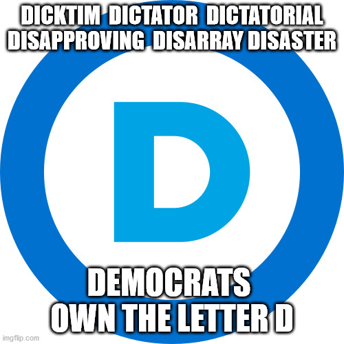 politics | DICKTIM  DICTATOR  DICTATORIAL
DISAPPROVING  DISARRAY DISASTER; DEMOCRATS 
OWN THE LETTER D | image tagged in political humor | made w/ Imgflip meme maker