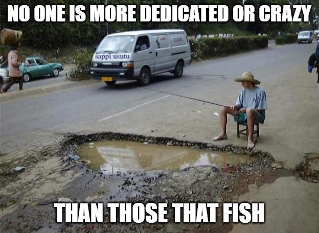Fishing is a mental disorder | NO ONE IS MORE DEDICATED OR CRAZY; THAN THOSE THAT FISH | image tagged in sports,fishing,memes,fun,funny,funny memes | made w/ Imgflip meme maker
