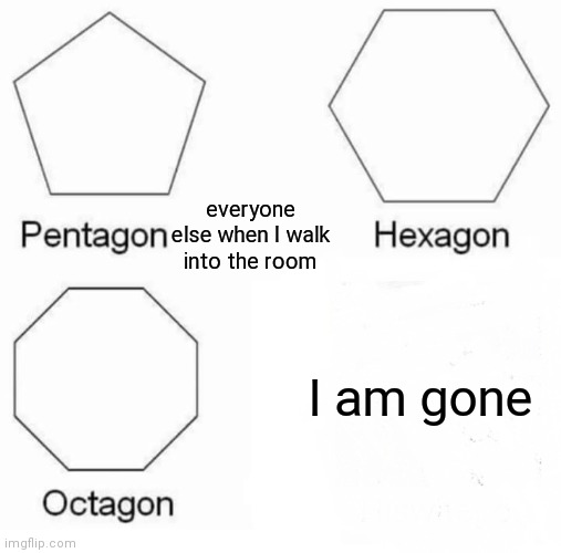 this actually happened at a school event | everyone else when I walk into the room; I am gone | image tagged in memes,pentagon hexagon octagon | made w/ Imgflip meme maker