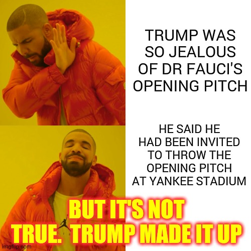 Trump's Brain Is Broken | TRUMP WAS SO JEALOUS OF DR FAUCI'S OPENING PITCH; HE SAID HE HAD BEEN INVITED TO THROW THE OPENING PITCH AT YANKEE STADIUM; BUT IT'S NOT TRUE.  TRUMP MADE IT UP | image tagged in memes,drake hotline bling,trump unfit unqualified dangerous,liar liar pants on fire,liar in chief,trump is a moron | made w/ Imgflip meme maker