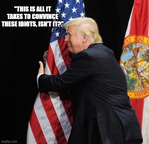 Hug a flag, Hold the Bible, Zombies fall in line. | "THIS IS ALL IT TAKES TO CONVINCE THESE IDIOTS, ISN'T IT?" | image tagged in trump hugging flag | made w/ Imgflip meme maker