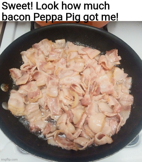 Yum | Sweet! Look how much bacon Peppa Pig got me! | image tagged in peppa pig,memes,bacon | made w/ Imgflip meme maker