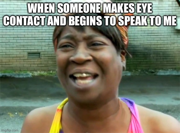 Aint no body got time for that | WHEN SOMEONE MAKES EYE CONTACT AND BEGINS TO SPEAK TO ME | image tagged in aint no body got time for that | made w/ Imgflip meme maker
