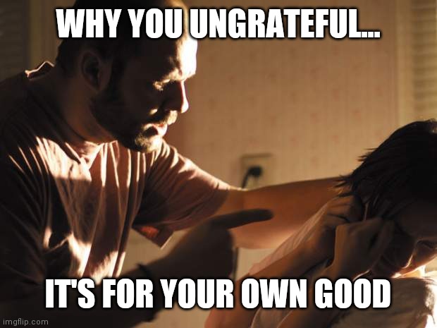 abuse | WHY YOU UNGRATEFUL... IT'S FOR YOUR OWN GOOD | image tagged in abuse | made w/ Imgflip meme maker
