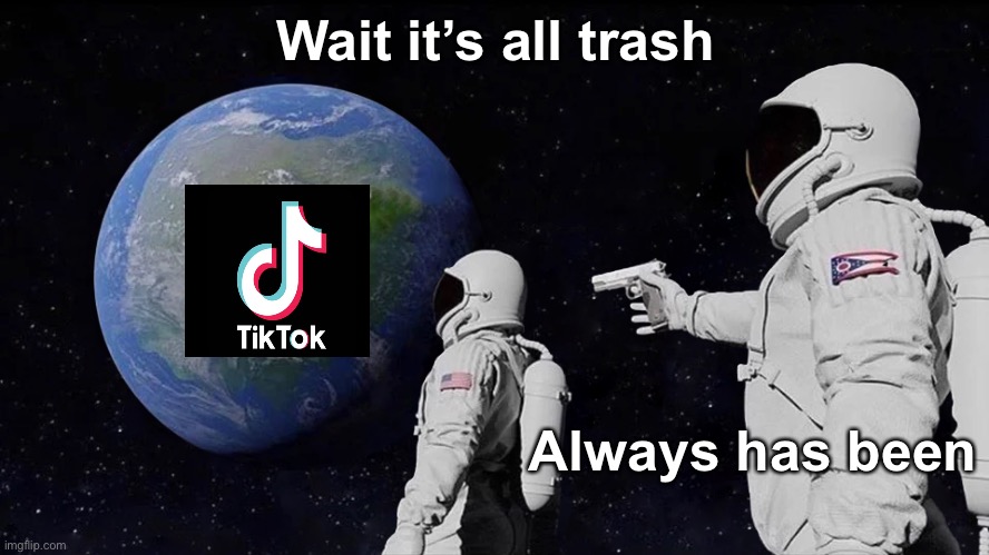 Yes | Wait it’s all trash; Always has been | image tagged in always has been | made w/ Imgflip meme maker