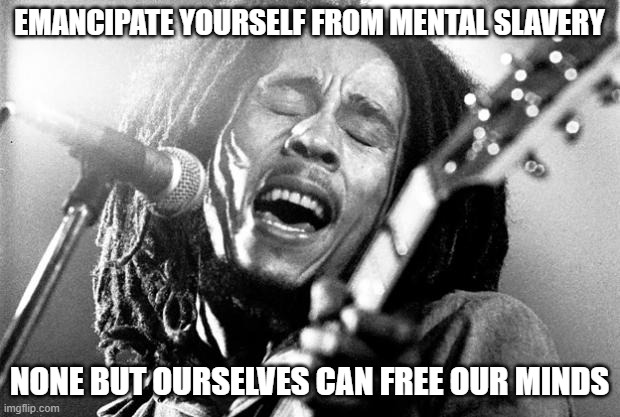 Bob Marley | EMANCIPATE YOURSELF FROM MENTAL SLAVERY; NONE BUT OURSELVES CAN FREE OUR MINDS | image tagged in bob marley | made w/ Imgflip meme maker