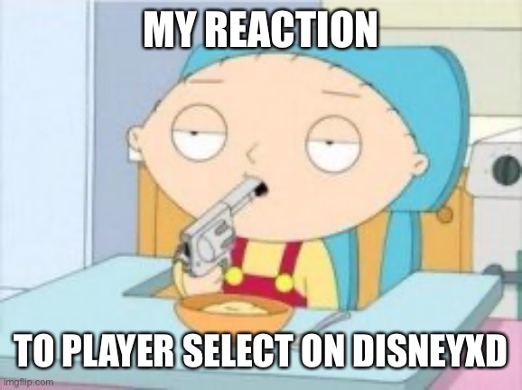 Player Select on Disney XD | MY REACTION; TO PLAYER SELECT ON DISNEYXD | image tagged in player,stewie griffin,suicide,kill me now,gun,but why tho | made w/ Imgflip meme maker