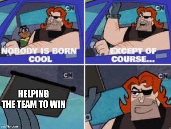beeing cool in a nutshell | HELPING THE TEAM TO WIN | image tagged in no one is born cool except | made w/ Imgflip meme maker