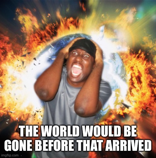 END OF THE WORLD | THE WORLD WOULD BE GONE BEFORE THAT ARRIVED | image tagged in end of the world | made w/ Imgflip meme maker