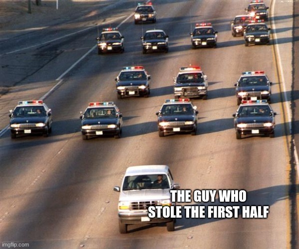 OJ Simpson Police Chase | THE GUY WHO STOLE THE FIRST HALF | image tagged in oj simpson police chase | made w/ Imgflip meme maker