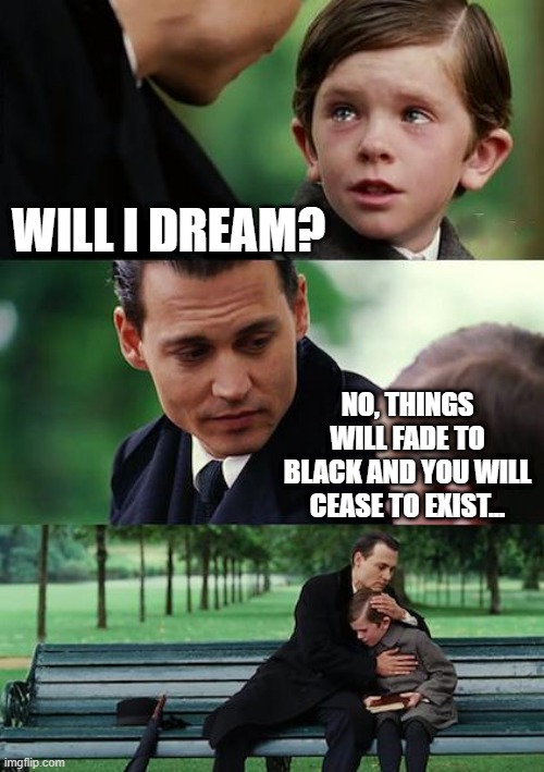 Mortality | WILL I DREAM? NO, THINGS WILL FADE TO BLACK AND YOU WILL CEASE TO EXIST... | image tagged in memes,finding neverland | made w/ Imgflip meme maker
