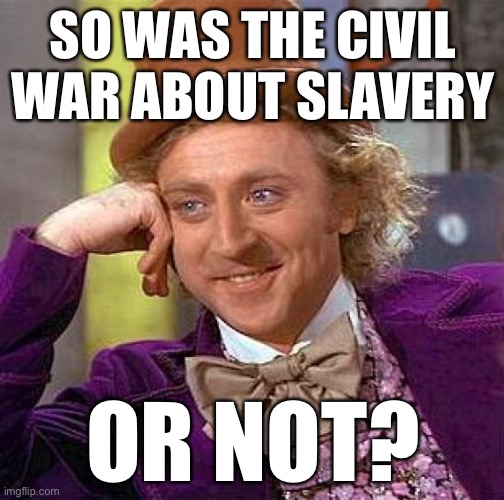 When they say that slavery reparations have already been paid in blood. Oh yeah? Now we're getting somewhere! | SO WAS THE CIVIL WAR ABOUT SLAVERY; OR NOT? | image tagged in memes,creepy condescending wonka,slavery,civil war,conservative logic,confederacy | made w/ Imgflip meme maker