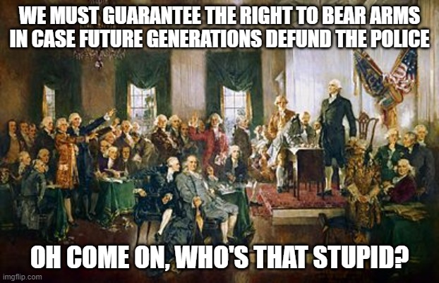 The framers spent more than 5 seconds thinking over these issues. Unlike most of us.... | WE MUST GUARANTEE THE RIGHT TO BEAR ARMS IN CASE FUTURE GENERATIONS DEFUND THE POLICE; OH COME ON, WHO'S THAT STUPID? | image tagged in constitutional convention,second amendment,politics,funny memes,antifa,police | made w/ Imgflip meme maker