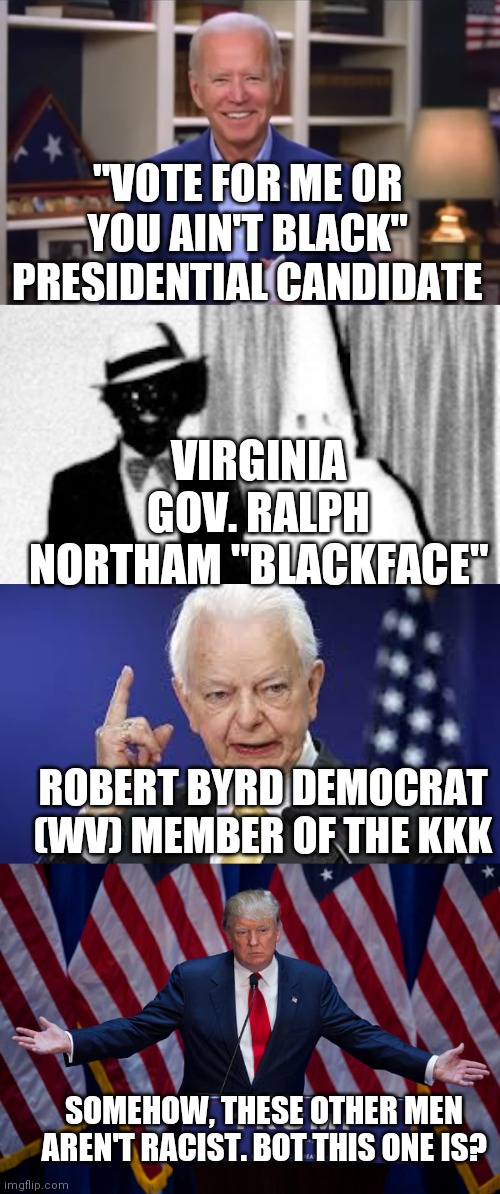"VOTE FOR ME OR YOU AIN'T BLACK" PRESIDENTIAL CANDIDATE; VIRGINIA GOV. RALPH NORTHAM "BLACKFACE"; ROBERT BYRD DEMOCRAT (WV) MEMBER OF THE KKK; SOMEHOW, THESE OTHER MEN AREN'T RACIST. BOT THIS ONE IS? | image tagged in donald trump,robert byrd,va governor ralph northam,you ain't black | made w/ Imgflip meme maker