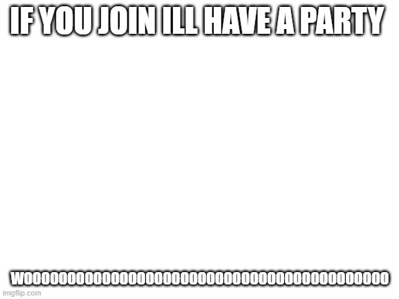YA | IF YOU JOIN ILL HAVE A PARTY; WOOOOOOOOOOOOOOOOOOOOOOOOOOOOOOOOOOOOOOOOOO | image tagged in blank white template | made w/ Imgflip meme maker