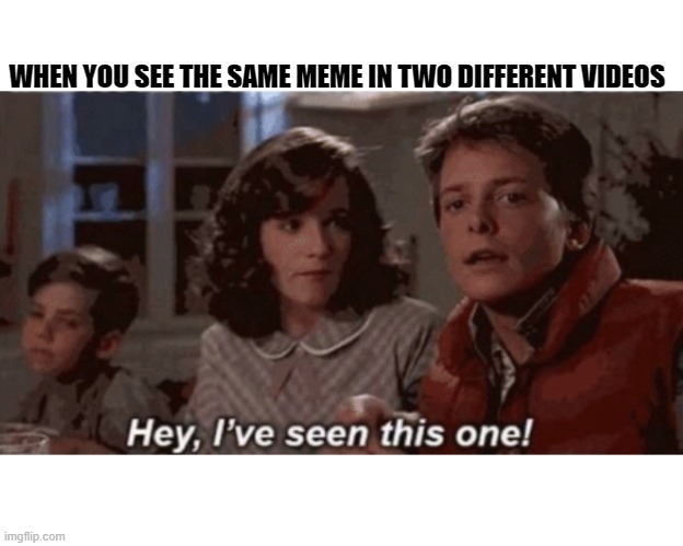 Hey I've seen this one | WHEN YOU SEE THE SAME MEME IN TWO DIFFERENT VIDEOS | image tagged in hey i've seen this one | made w/ Imgflip meme maker