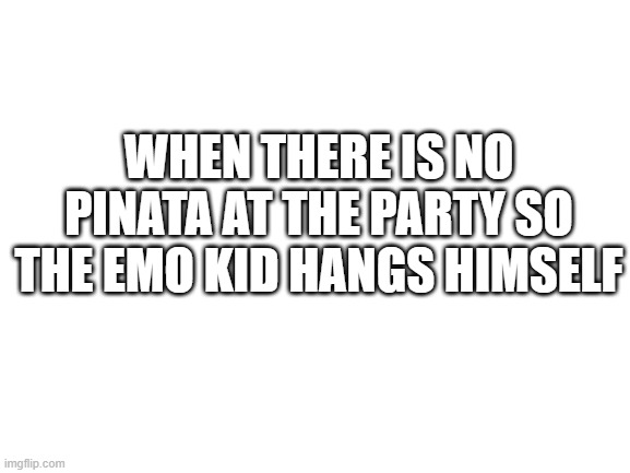 Blank White Template | WHEN THERE IS NO PINATA AT THE PARTY SO THE EMO KID HANGS HIMSELF | image tagged in blank white template,emo,pinata,party | made w/ Imgflip meme maker