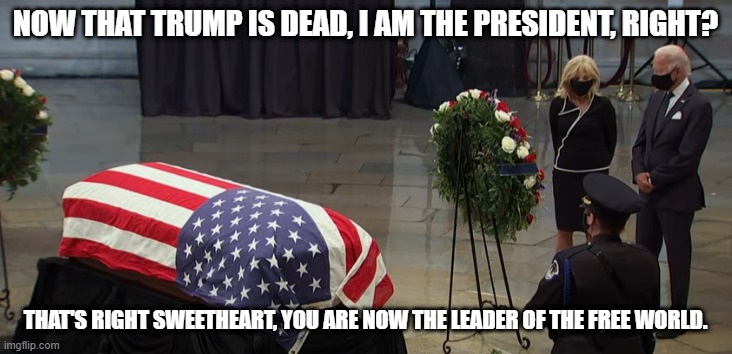 Am I the president now? | NOW THAT TRUMP IS DEAD, I AM THE PRESIDENT, RIGHT? THAT'S RIGHT SWEETHEART, YOU ARE NOW THE LEADER OF THE FREE WORLD. | image tagged in am i the president now | made w/ Imgflip meme maker
