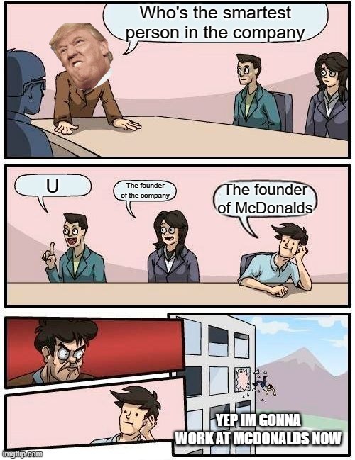 Boardroom Meeting Suggestion Meme | Who's the smartest person in the company; U; The founder of the company; The founder of McDonalds; YEP IM GONNA WORK AT MCDONALDS NOW | image tagged in memes,boardroom meeting suggestion | made w/ Imgflip meme maker